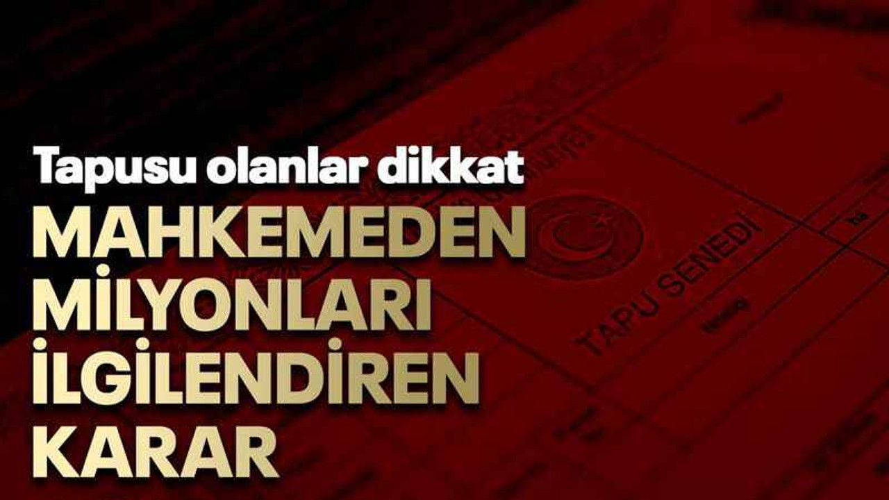 Tapusu olanlar dikkat Mahkemeden milyonları ilgilendiren karar